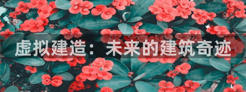 亚洲c7娱乐跌：虚拟建造：未来的建筑奇迹