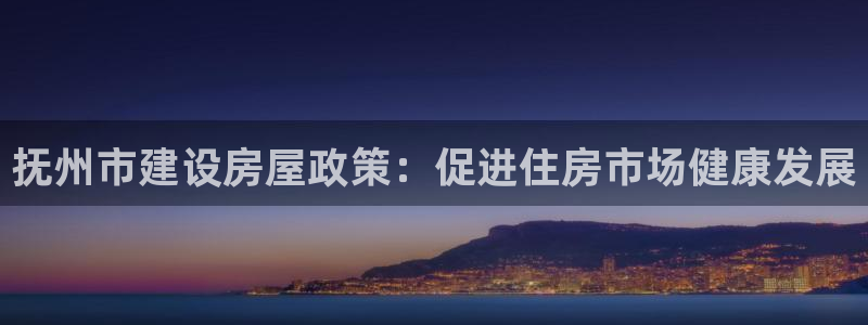 c7娱乐国际娱乐：抚州市建设房屋政策：促进住房市场健康发展
