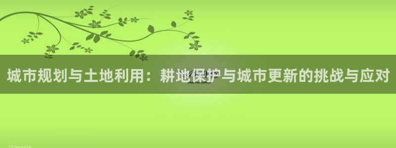 c7娱乐游戏上分地址：城市规划与土地利用：耕地保护与城市更新的挑战与应对