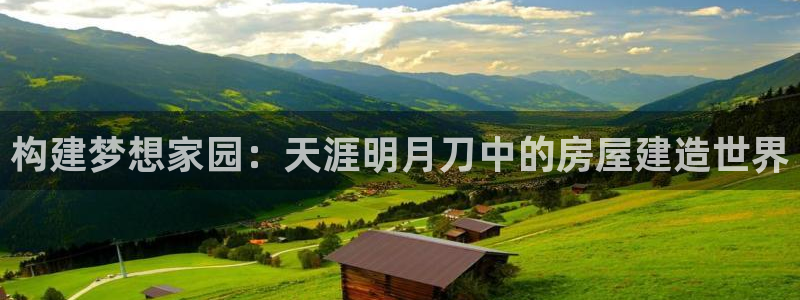 c7娱乐情报：构建梦想家园：天涯明月刀中的房屋建造世界