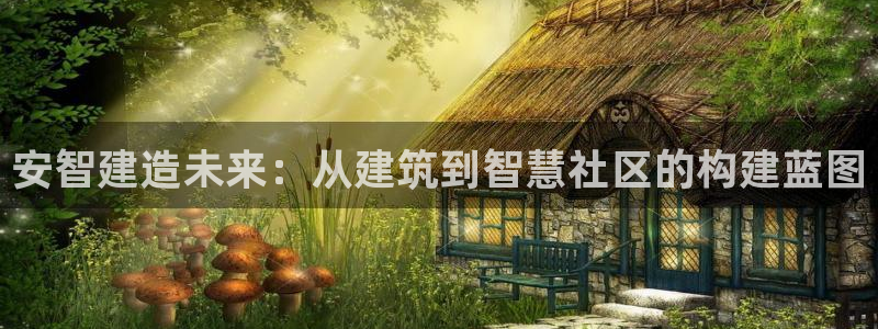 c7娱乐平台：安智建造未来：从建筑到智慧社区的构建蓝图