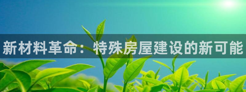 亚洲c7娱乐跌：新材料革命：特殊房屋建设的新可能