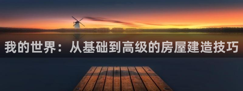 c7娱乐中国：我的世界：从基础到高级的房屋建造技巧