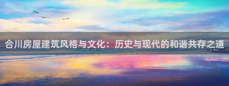 c7娱乐扑克：合川房屋建筑风格与文化：历史与现代的和谐共存之道