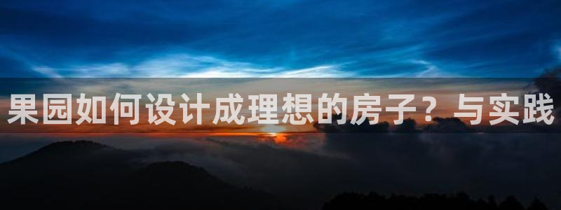 c7娱乐炸金花：果园如何设计成理想的房子？与实践