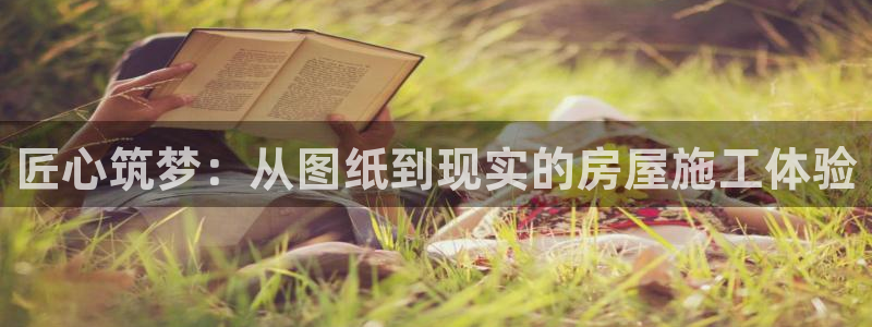 亚洲c7娱乐登录：匠心筑梦：从图纸到现实的房屋施工体验