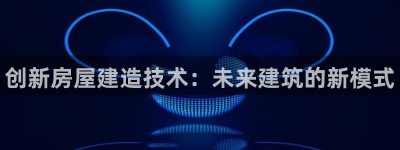 亚洲c7娱乐跌：创新房屋建造技术：未来建筑的新模式