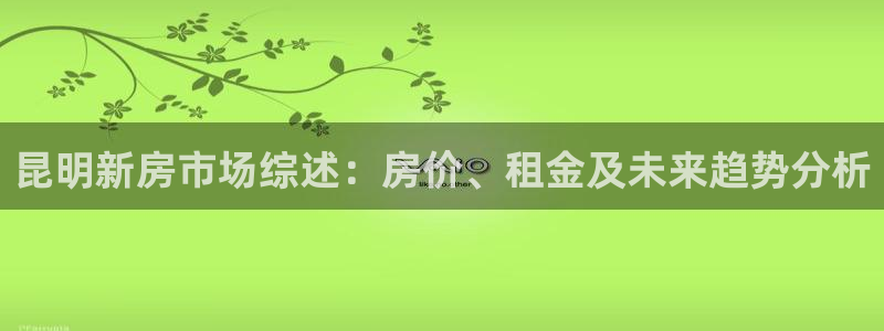 网上炸金花c7娱乐：昆明新房市场综述：房价、租金及未来趋势分析