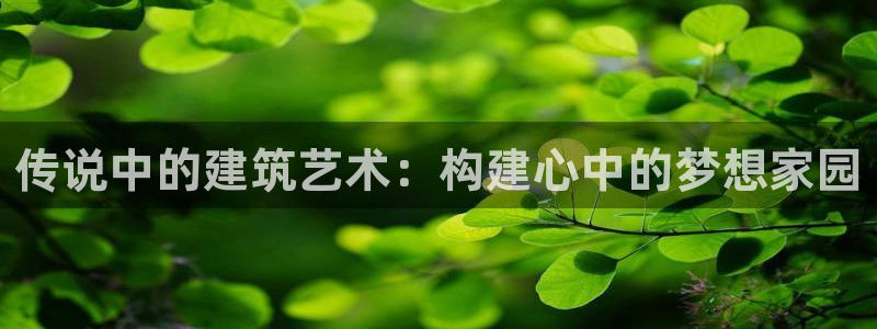 c7娱乐情报：传说中的建筑艺术：构建心中的梦想家园